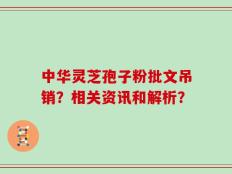 中华灵芝孢子粉批文吊销？相关资讯和解析？