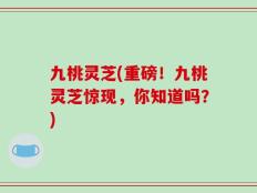 九桃灵芝(重磅！九桃灵芝惊现，你知道吗？)