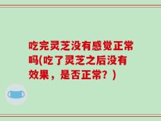 吃完灵芝没有感觉正常吗(吃了灵芝之后没有效果，是否正常？)