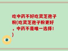 吃中药不好吃灵芝孢子粉(吃灵芝孢子粉更好，中药不是唯一选择！)