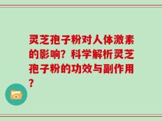 灵芝孢子粉对人体激素的影响？科学解析灵芝孢子粉的功效与副作用？