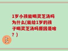 1岁小孩能喝灵芝汤吗为什么(能给1岁的孩子喝灵芝汤吗原因是啥？)