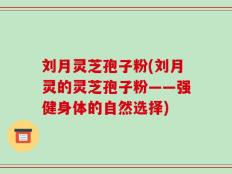 刘月灵芝孢子粉(刘月灵的灵芝孢子粉——强健身体的自然选择)