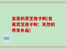 吉莲的灵芝孢子粉(吉莲灵芝孢子粉：天然的养生补品)