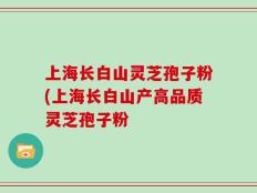 上海长白山灵芝孢子粉(上海长白山产高品质灵芝孢子粉