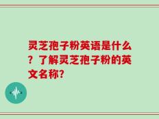 灵芝孢子粉英语是什么？了解灵芝孢子粉的英文名称？