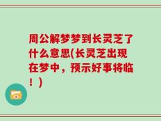 周公解梦梦到长灵芝了什么意思(长灵芝出现在梦中，预示好事将临！)