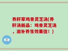 养肝草鸡骨灵芝汤(养肝汤新品：鸡骨灵芝汤，滋补养生效果佳！)