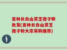 吉林长白山灵芝孢子粉批发(吉林长白山灵芝孢子粉大宗采购推荐)