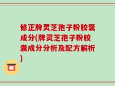 修正牌灵芝孢子粉胶囊成分(牌灵芝孢子粉胶囊成分分析及配方解析)