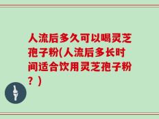 人流后多久可以喝灵芝孢子粉(人流后多长时间适合饮用灵芝孢子粉？)