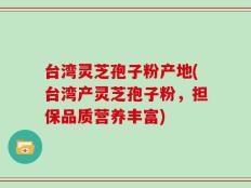 台湾灵芝孢子粉产地(台湾产灵芝孢子粉，担保品质营养丰富)