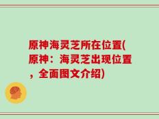 原神海灵芝所在位置(原神：海灵芝出现位置，全面图文介绍)