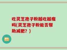 吃灵芝孢子粉越吃越瘦吗(灵芝孢子粉能否帮助减肥？)