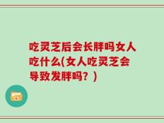 吃灵芝后会长胖吗女人吃什么(女人吃灵芝会导致发胖吗？)