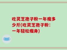 吃灵芝孢子粉一年瘦多少斤(吃灵芝孢子粉：一年轻松瘦身)