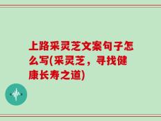 上路采灵芝文案句子怎么写(采灵芝，寻找健康长寿之道)