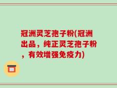 冠洲灵芝孢子粉(冠洲出品，纯正灵芝孢子粉，有效增强免疫力)