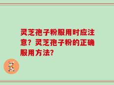 灵芝孢子粉服用时应注意？灵芝孢子粉的正确服用方法？