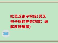 吃灵芝孢子粉痒(灵芝孢子粉的神奇功效：缓解皮肤瘙痒)
