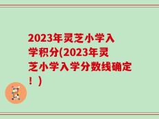 2023年灵芝小学入学积分(2023年灵芝小学入学分数线确定！)