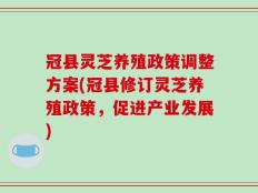 冠县灵芝养殖政策调整方案(冠县修订灵芝养殖政策，促进产业发展)