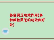 各色灵芝功效作用(多种颜色灵芝的功效和好处)