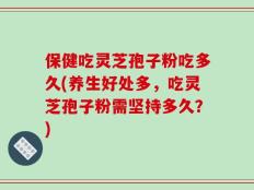 保健吃灵芝孢子粉吃多久(养生好处多，吃灵芝孢子粉需坚持多久？)