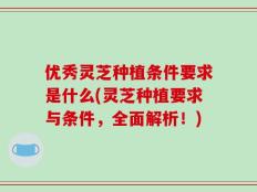 优秀灵芝种植条件要求是什么(灵芝种植要求与条件，全面解析！)