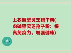 上农破壁灵芝孢子粉(农破壁灵芝孢子粉：提高免疫力，增强健康)