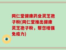 同仁堂健康药业灵芝孢子粉(同仁堂推出健康灵芝孢子粉，帮您增强免疫力)