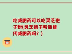 吃减肥药可以吃灵芝孢子粉(灵芝孢子粉能替代减肥药吗？)
