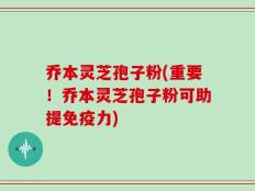 乔本灵芝孢子粉(重要！乔本灵芝孢子粉可助提免疫力)