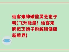 仙客来牌破壁灵芝孢子粉(飞升能量！仙客来牌灵芝孢子粉解锁健康新境界)