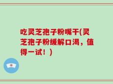 吃灵芝孢子粉嘴干(灵芝孢子粉缓解口渴，值得一试！)