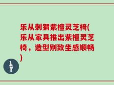 乐从刺猬紫檀灵芝椅(乐从家具推出紫檀灵芝椅，造型别致坐感顺畅)