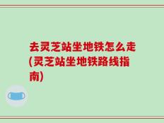 去灵芝站坐地铁怎么走(灵芝站坐地铁路线指南)