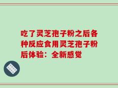吃了灵芝孢子粉之后各种反应食用灵芝孢子粉后体验：全新感觉