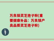万良镇灵芝孢子粉(重要健康补品：万良镇产高品质灵芝孢子粉)