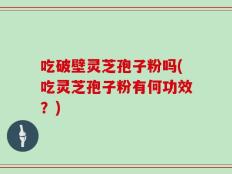 吃破壁灵芝孢子粉吗(吃灵芝孢子粉有何功效？)