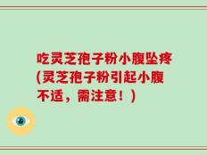 吃灵芝孢子粉小腹坠疼(灵芝孢子粉引起小腹不适，需注意！)
