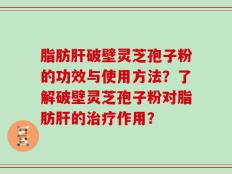 脂肪肝破壁灵芝孢子粉的功效与使用方法？了解破壁灵芝孢子粉对脂肪肝的治疗作用？