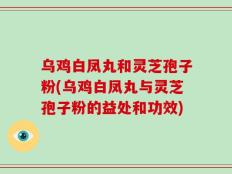 乌鸡白凤丸和灵芝孢子粉(乌鸡白凤丸与灵芝孢子粉的益处和功效)