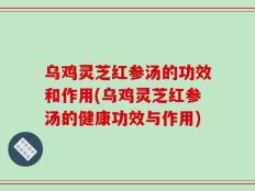 乌鸡灵芝红参汤的功效和作用(乌鸡灵芝红参汤的健康功效与作用)
