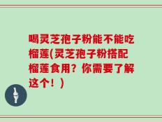 喝灵芝孢子粉能不能吃榴莲(灵芝孢子粉搭配榴莲食用？你需要了解这个！)