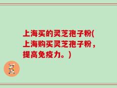 上海买的灵芝孢子粉(上海购买灵芝孢子粉，提高免疫力。)
