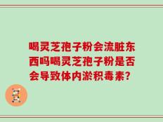 喝灵芝孢子粉会流脏东西吗喝灵芝孢子粉是否会导致体内淤积毒素？