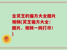 含灵芝的偏方大全图片视频(灵芝偏方大全：图片、视频一网打尽！)