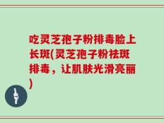 吃灵芝孢子粉排毒脸上长斑(灵芝孢子粉祛斑排毒，让肌肤光滑亮丽)