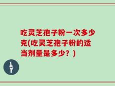 吃灵芝孢子粉一次多少克(吃灵芝孢子粉的适当剂量是多少？)
